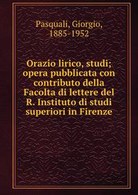 Orazio lirico, studi; opera pubblicata con contributo della Facolta di lettere del R. Instituto di studi superiori in Firenze