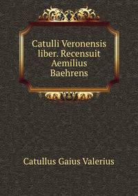 Catulli Veronensis liber. Recensuit Aemilius Baehrens
