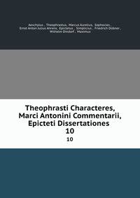 Theophrasti Characteres, Marci Antonini Commentarii, Epicteti Dissertationes .. 10