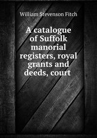A catalogue of Suffolk manorial registers, royal grants and deeds, court .