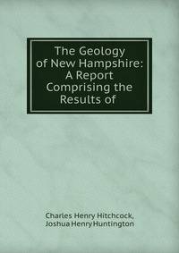 The Geology of New Hampshire: A Report Comprising the Results of .