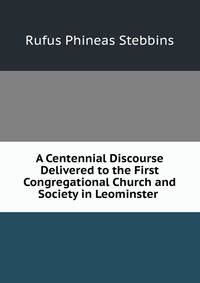 A Centennial Discourse Delivered to the First Congregational Church and Society in Leominster .