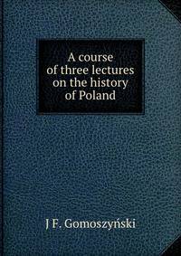 A course of three lectures on the history of Poland