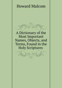 A Dictionary of the Most Important Names, Objects, and Terms, Found in the Holy Scriptures .