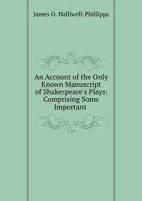 An Account of the Only Known Manuscript of Shakespeare's Plays: Comprising Some Important .