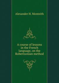 A course of lessons in the French language, on the Robertsonian method