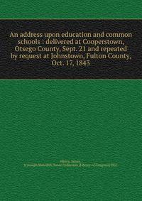 An address upon education and common schools : delivered at Cooperstown, Otsego County, Sept. 21 and repeated by request at Johnstown, Fulton County, Oct. 17, 1843