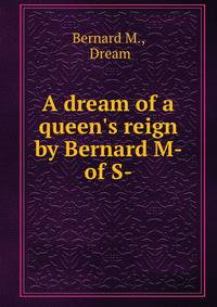 A dream of a queen's reign by Bernard M- of S-.