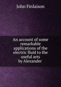 An account of some remarkable applications of the electric fluid to the useful arts by Alexander .