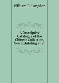 A Descriptive Catalogue of the Chinese Collection, Now Exhibiting at St .