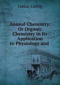 Animal Chemistry: Or Organic Chemistry in Its Application to Physiology and .