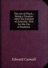 The Art of Pluck.: Being a Treatise After the Fashion of Aristotle; Writ for the Use of Students .