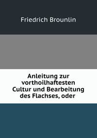 Anleitung zur vorthoilhaftesten Cultur und Bearbeitung des Flachses, oder .