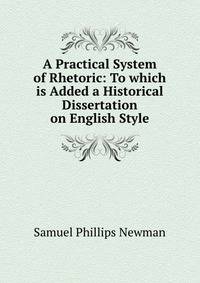 A Practical System of Rhetoric: To which is Added a Historical Dissertation on English Style