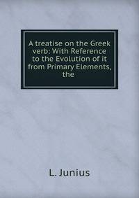 A treatise on the Greek verb: With Reference to the Evolution of it from Primary Elements, the .