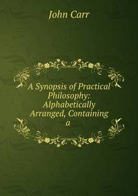A Synopsis of Practical Philosophy: Alphabetically Arranged, Containing a .