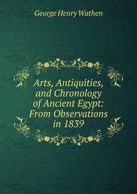 Arts, Antiquities, and Chronology of Ancient Egypt: From Observations in 1839