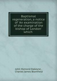 Baptismal regeneration, a notice of 'An examination of the charge of the bishop of London' which .
