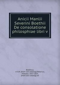 Anicii Manlii Severini Boethii De consolatione philosphiae libri v