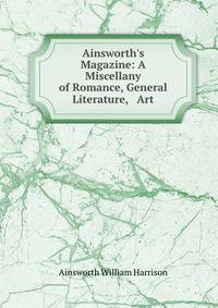 Ainsworth's Magazine: A Miscellany of Romance, General Literature, &amp; Art