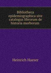 Bibliotheca epidemiographica sive catalogus librorum de historia morborum .