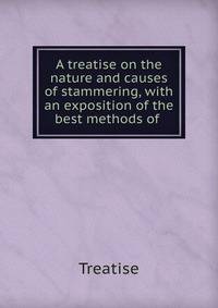 A treatise on the nature and causes of stammering, with an exposition of the best methods of .