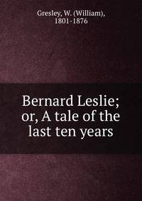 Bernard Leslie; or, A tale of the last ten years