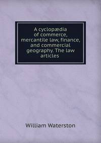 A cyclop?dia of commerce, mercantile law, finance, and commercial geography. The law articles .