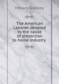 The American Laborer: devoted to the cause of protection to home industry .