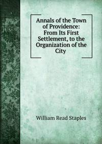 Annals of the Town of Providence: From Its First Settlement, to the Organization of the City .