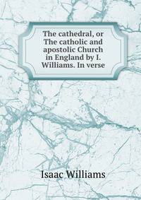 The cathedral, or The catholic and apostolic Church in England by I. Williams. In verse.