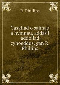 Casgliad o salmau a hymnau, addas i addoliad cyhoeddus, gan R. Phillips