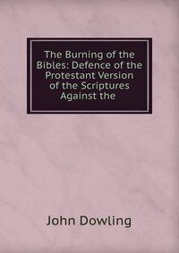 The Burning of the Bibles: Defence of the Protestant Version of the Scriptures Against the .