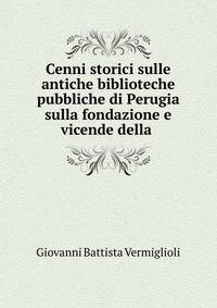 Cenni storici sulle antiche biblioteche pubbliche di Perugia sulla fondazione e vicende della .