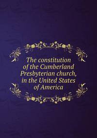The constitution of the Cumberland Presbyterian church, in the United States of America