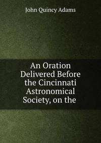 An Oration Delivered Before the Cincinnati Astronomical Society, on the .