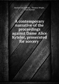 A contemporary narrative of the proceedings against Dame Alice Kyteler, prosecuted for sorcery .