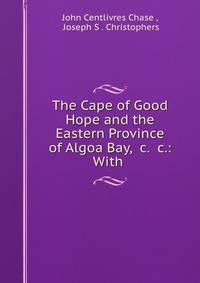 The Cape of Good Hope and the Eastern Province of Algoa Bay, &amp;c. &amp;c.: With .