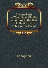 The Anabasis of Xenophon: Chiefly According to the Text of L. Dindorf, with Notes for the Use of .