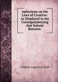 Aphorisms on the Laws of Creation: As Displayed in the Correspondencing that Subsist Between .