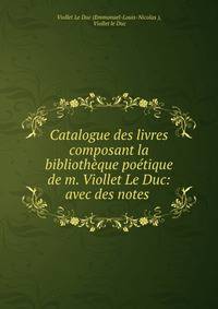 Catalogue des livres composant la bibliotheque poetique de m. Viollet Le Duc: avec des notes .