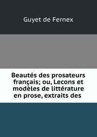 Beautes des prosateurs francais; ou, Lecons et modeles de litterature en prose, extraits des .
