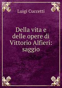 Della vita e delle opere di Vittorio Alfieri: saggio.