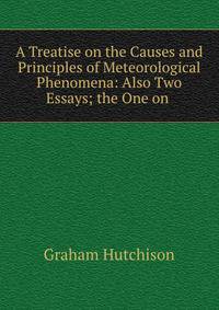 A Treatise on the Causes and Principles of Meteorological Phenomena: Also Two Essays; the One on .