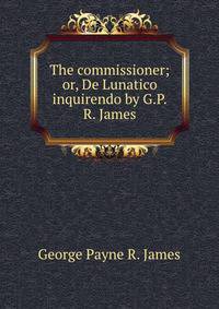 The commissioner; or, De Lunatico inquirendo by G.P.R. James.