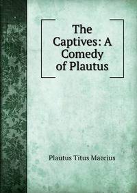 The Captives: A Comedy of Plautus