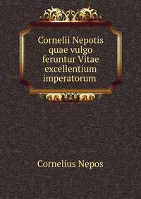 Cornelii Nepotis quae vulgo feruntur Vitae excellentium imperatorum .