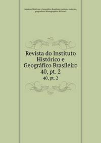 Revista do Instituto Histrico e Geogrfico Brasileiro. 40, pt. 2