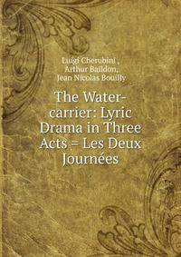 The Water-carrier: Lyric Drama in Three Acts = Les Deux Journees