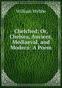 Chelched; Or, Chelsea, Ancient, Mediaeval, and Modern: A Poem